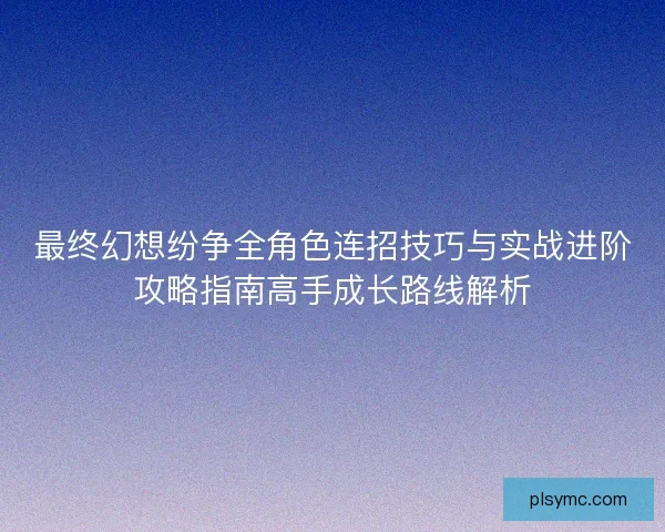 最终幻想纷争全角色连招技巧与实战进阶攻略指南高手成长路线解析