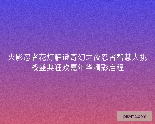火影忍者花灯解谜奇幻之夜忍者智慧大挑战盛典狂欢嘉年华精彩启程