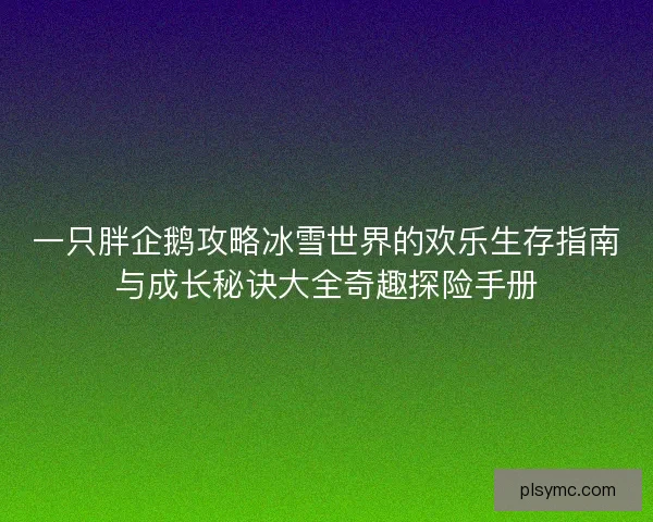 一只胖企鹅攻略冰雪世界的欢乐生存指南与成长秘诀大全奇趣探险手册