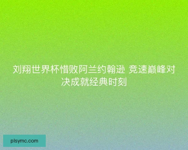 刘翔世界杯惜败阿兰约翰逊 竞速巅峰对决成就经典时刻