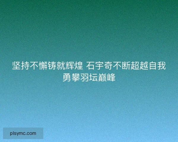 坚持不懈铸就辉煌 石宇奇不断超越自我勇攀羽坛巅峰