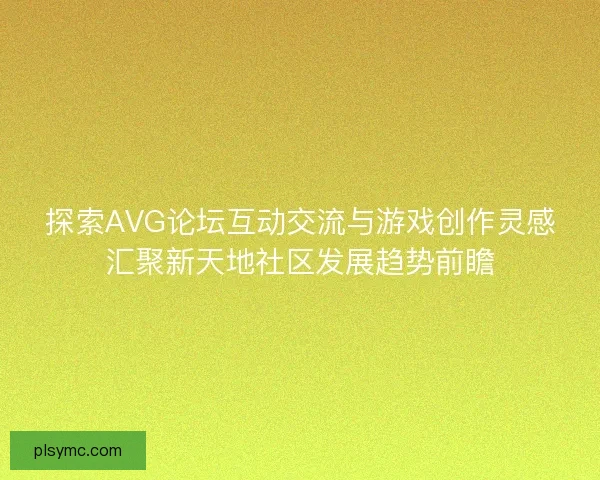 探索AVG论坛互动交流与游戏创作灵感汇聚新天地社区发展趋势前瞻