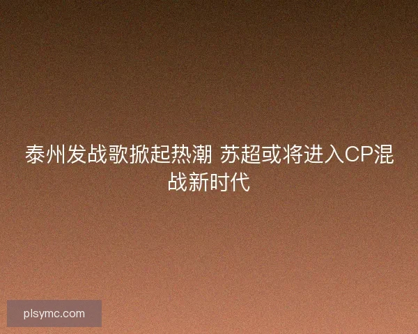 泰州发战歌掀起热潮 苏超或将进入CP混战新时代