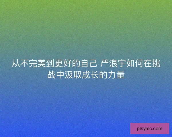 从不完美到更好的自己 严浪宇如何在挑战中汲取成长的力量