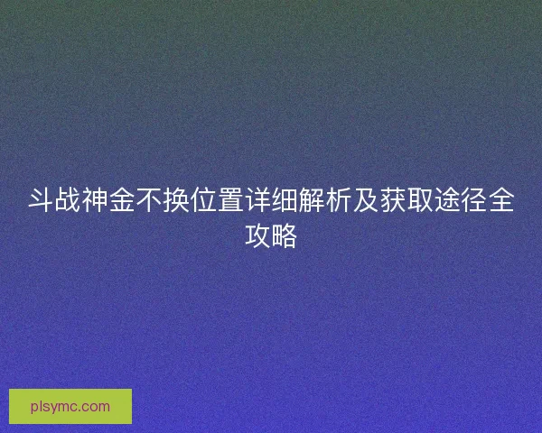 斗战神金不换位置详细解析及获取途径全攻略